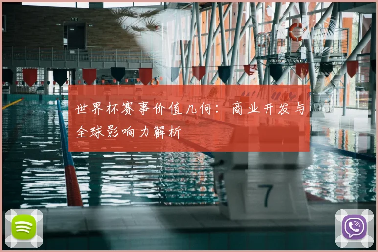 世界杯赛事价值几何：商业开发与全球影响力解析