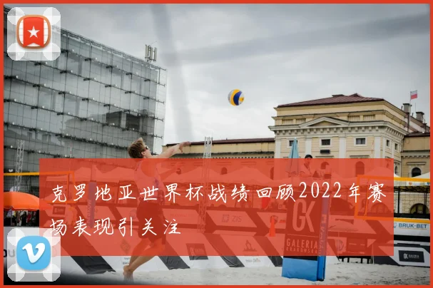 克罗地亚世界杯战绩回顾2022年赛场表现引关注