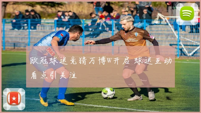 欧冠球迷竞猜万博w开启 球迷互动看点引关注