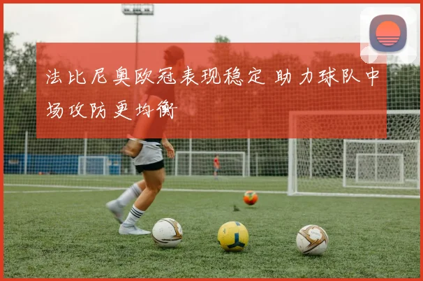 法比尼奥欧冠表现稳定 助力球队中场攻防更均衡