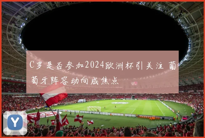 C罗是否参加2024欧洲杯引关注 葡萄牙阵容动向成焦点
