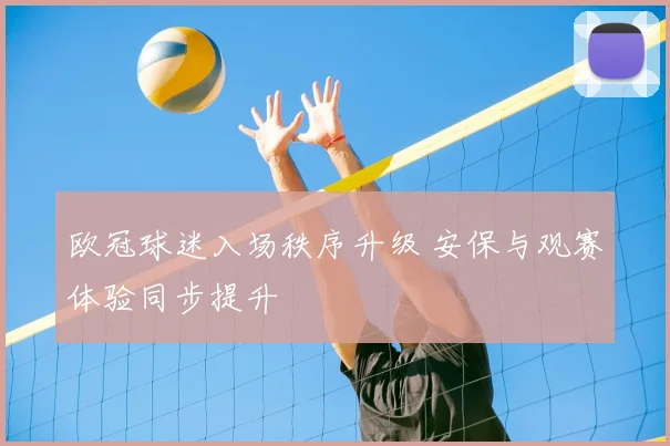 欧冠球迷入场秩序升级 安保与观赛体验同步提升