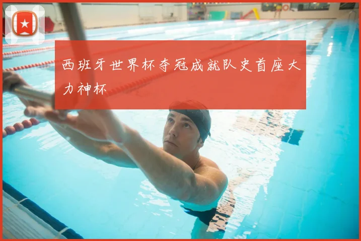 西班牙世界杯夺冠成就队史首座大力神杯