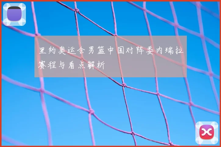 里约奥运会男篮中国对阵委内瑞拉赛程与看点解析